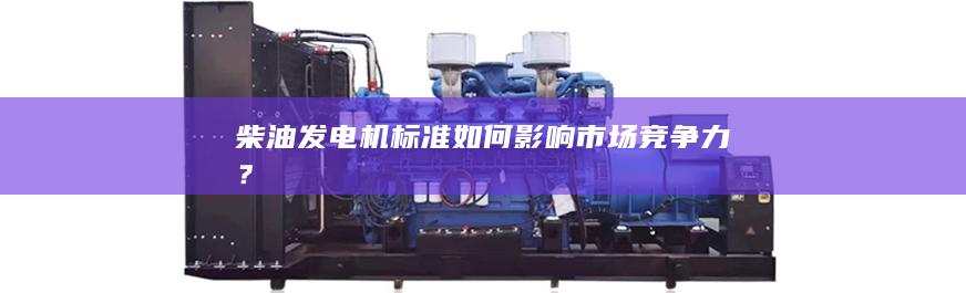 柴油發電機標準如何影響市場競爭力