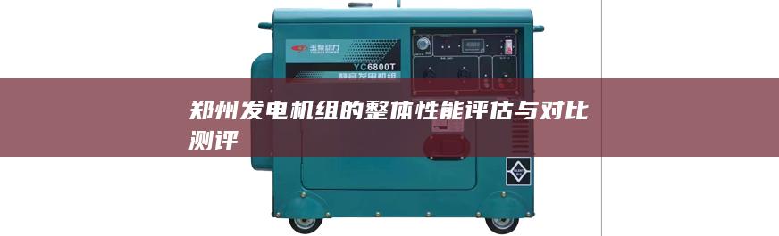 鄭州發(fā)電機(jī)組的整體性能評(píng)估與對(duì)比測(cè)評(píng)