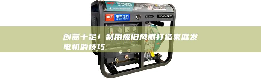 創意十足!利用廢舊風扇打造家庭發電機的技巧